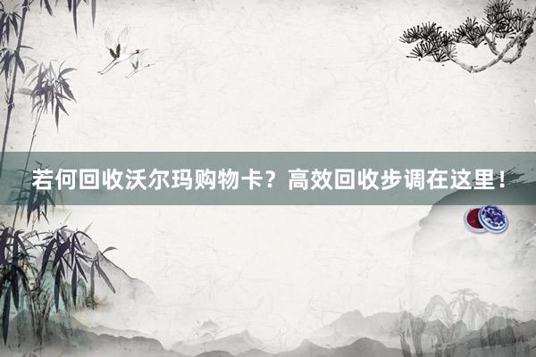 若何回收沃尔玛购物卡？高效回收步调在这里！