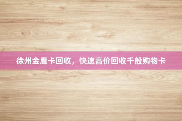 徐州金鹰卡回收，快速高价回收千般购物卡