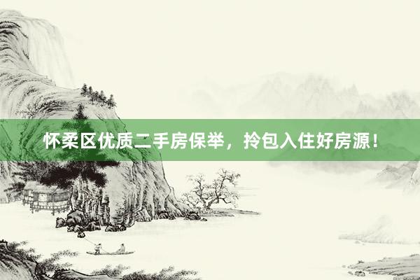 怀柔区优质二手房保举，拎包入住好房源！