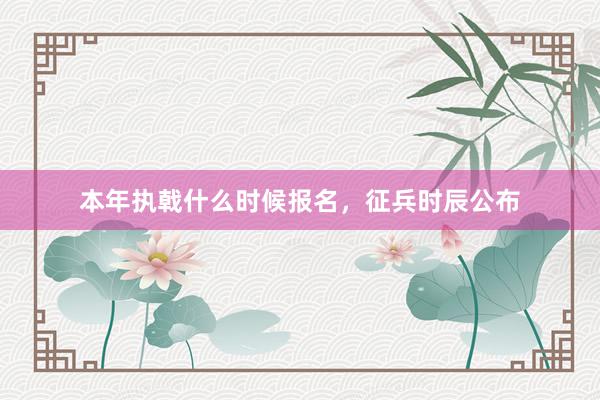 本年执戟什么时候报名，征兵时辰公布
