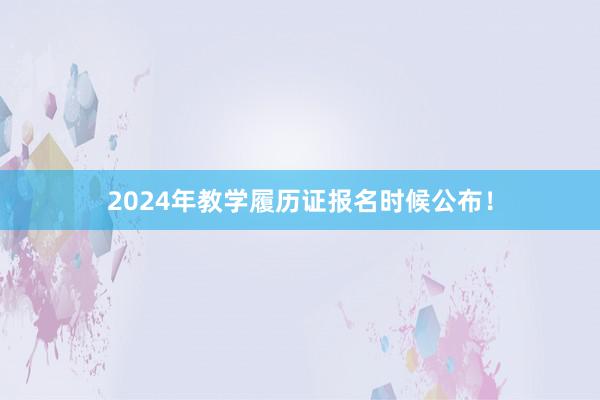 2024年教学履历证报名时候公布！