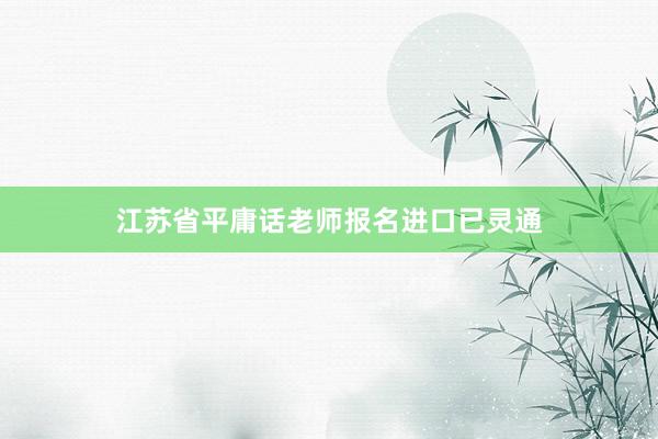 江苏省平庸话老师报名进口已灵通