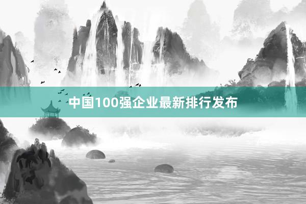 中国100强企业最新排行发布