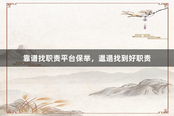 靠谱找职责平台保举，邋遢找到好职责