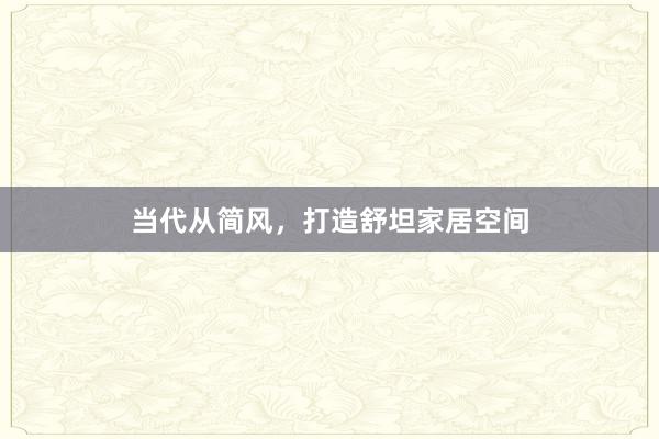 当代从简风，打造舒坦家居空间