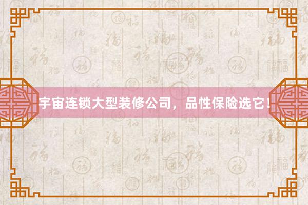 宇宙连锁大型装修公司，品性保险选它！