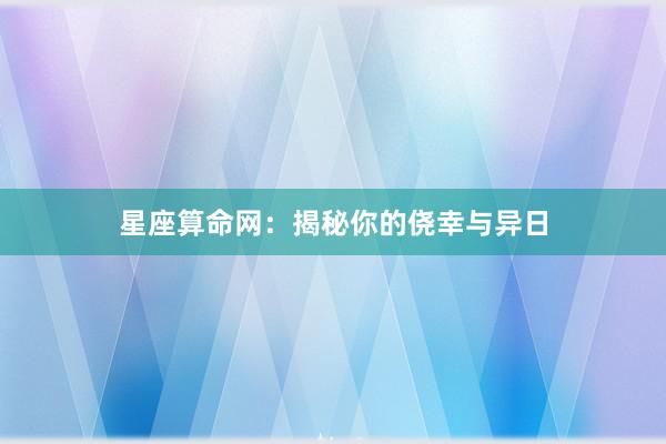 星座算命网：揭秘你的侥幸与异日