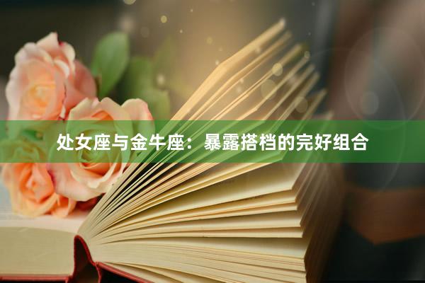 处女座与金牛座：暴露搭档的完好组合