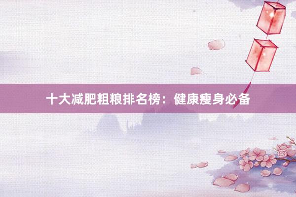 十大减肥粗粮排名榜：健康瘦身必备