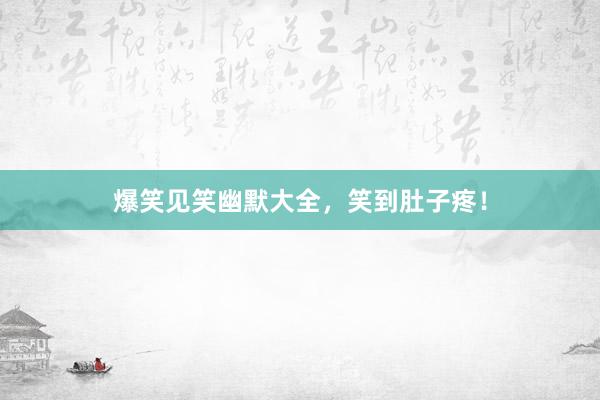 爆笑见笑幽默大全，笑到肚子疼！