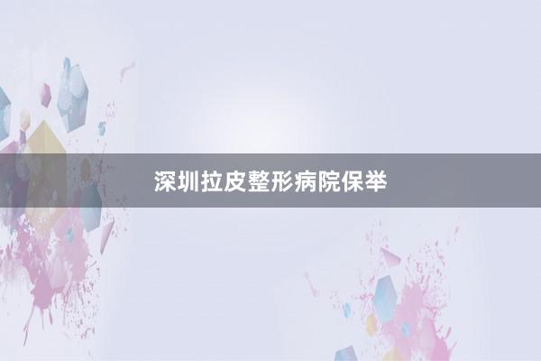 深圳拉皮整形病院保举
