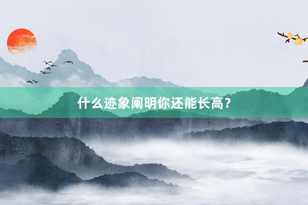 什么迹象阐明你还能长高？