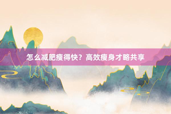 怎么减肥瘦得快？高效瘦身才略共享
