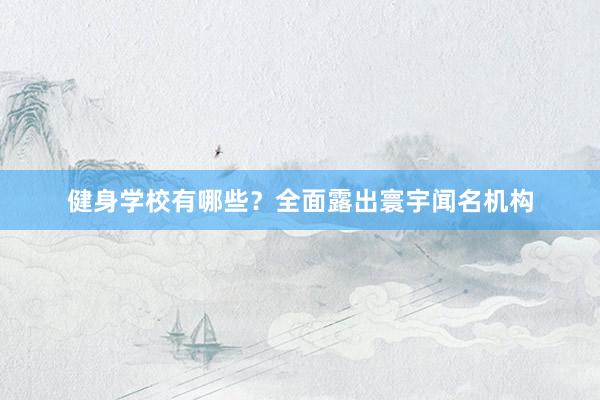 健身学校有哪些？全面露出寰宇闻名机构