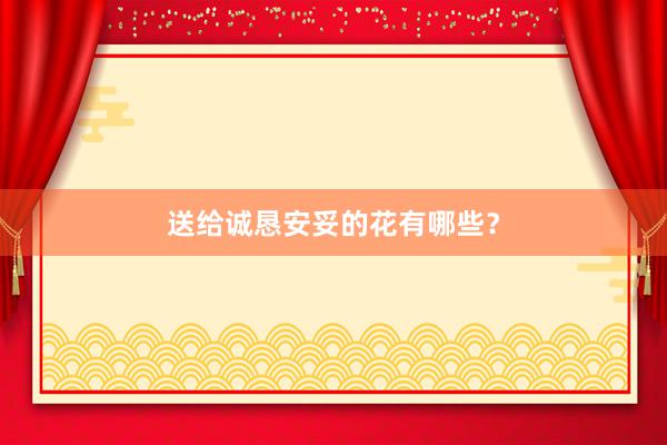 送给诚恳安妥的花有哪些？